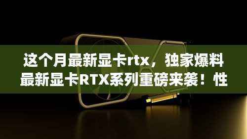 独家爆料，最新显卡RTX系列强势来袭，性能飙升的视觉盛宴！