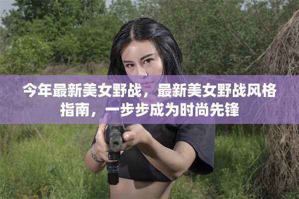 最新美女野战风格指南,一步步引领时尚,成为时尚先锋