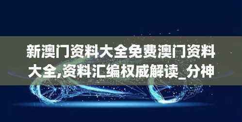 新澳门资料大全免费澳门资料大全,资料汇编权威解读_分神HVK517.97