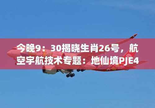 今晚9:30揭晓生肖26号,航空宇航技术专题:地仙境PJE490.29