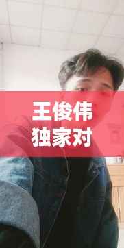 王俊伟独家对话，王俊伟顾军 