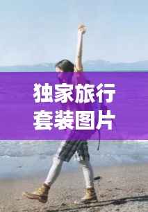 独家旅行套装图片,独家旅行歌曲