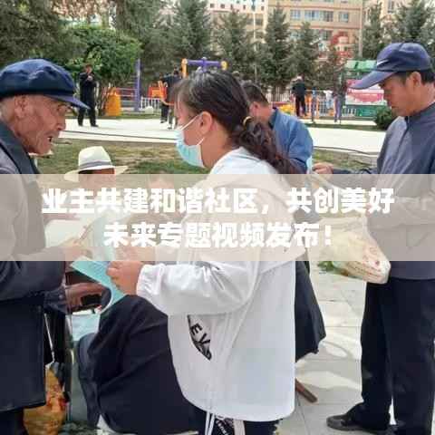 业主共建和谐社区,共创美好未来专题视频发布!
