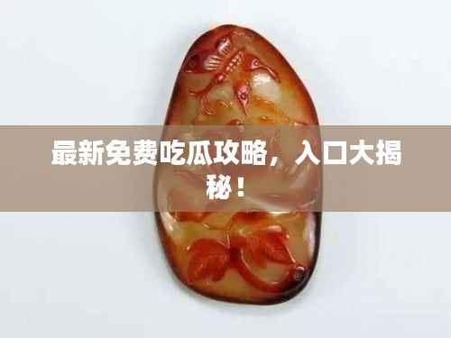 最新免费吃瓜攻略,入口大揭秘!