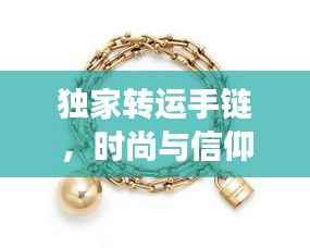 独家转运手链,时尚与信仰的完美交融,引领潮流新风尚!