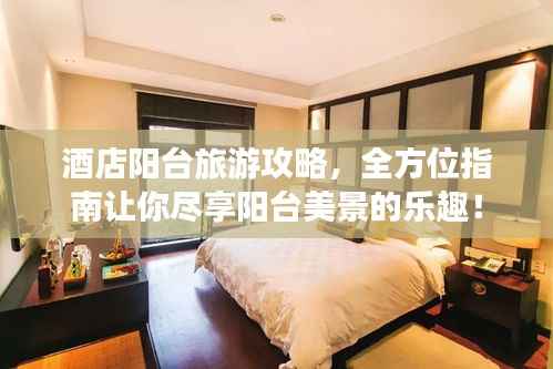 酒店阳台旅游攻略，全方位指南让你尽享阳台美景的乐趣！