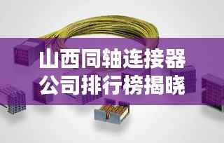 山西同轴连接器公司排行榜揭晓,行业领军企业一览无余