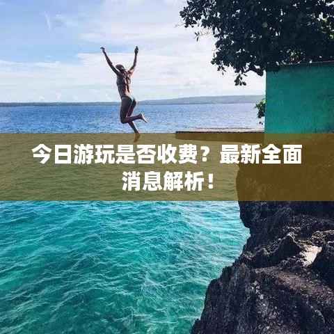 今日游玩是否收费?最新全面消息解析!