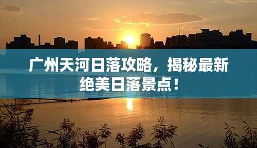 广州天河日落攻略,揭秘最新绝美日落景点!