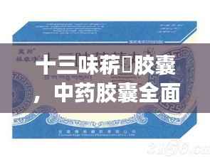 十三味菥蓂胶囊,中药胶囊全面解析