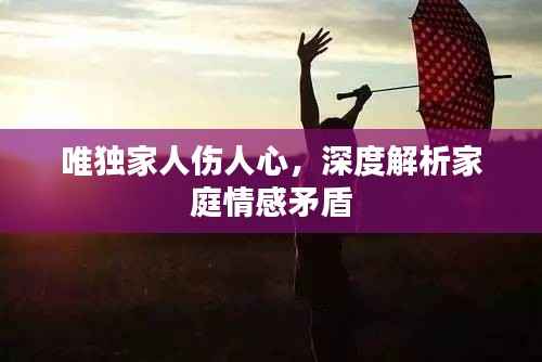 唯独家人伤人心，深度解析家庭情感矛盾