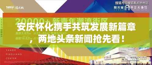 安庆怀化携手共筑发展新篇章,两地头条新闻抢先看!