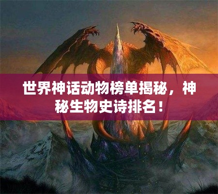 世界神话动物榜单揭秘,神秘生物史诗排名!
