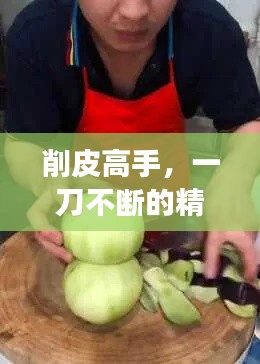 削皮高手，一刀不断的精湛技艺，展现无与伦比的削皮技艺