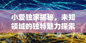 小爱独家揭秘，未知领域的独特魅力探索视频