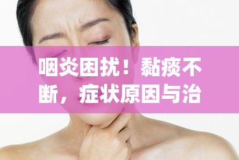 咽炎困扰！黏痰不断，症状原因与治疗方法全解析