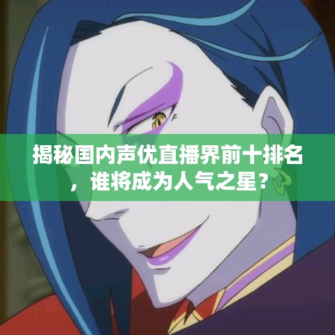 揭秘国内声优直播界前十排名,谁将成为人气之星?