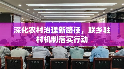 深化农村治理新路径,联乡驻村机制落实行动